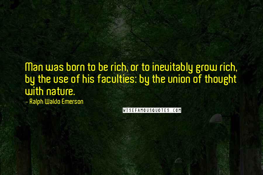 Ralph Waldo Emerson Quotes: Man was born to be rich, or to inevitably grow rich, by the use of his faculties: by the union of thought with nature.