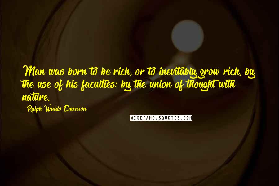 Ralph Waldo Emerson Quotes: Man was born to be rich, or to inevitably grow rich, by the use of his faculties: by the union of thought with nature.