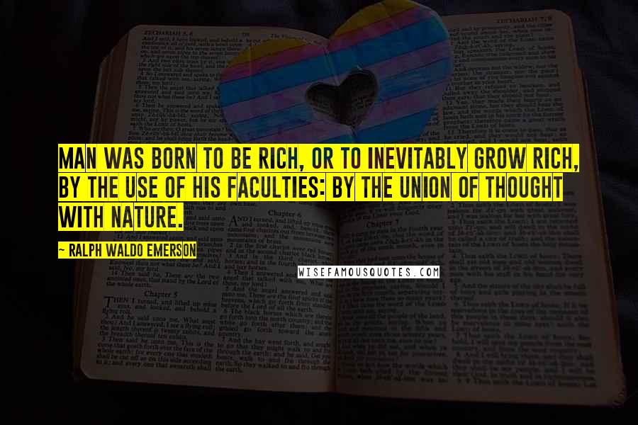 Ralph Waldo Emerson Quotes: Man was born to be rich, or to inevitably grow rich, by the use of his faculties: by the union of thought with nature.