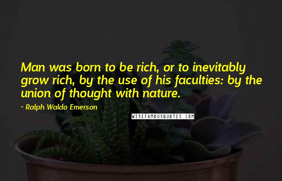 Ralph Waldo Emerson Quotes: Man was born to be rich, or to inevitably grow rich, by the use of his faculties: by the union of thought with nature.