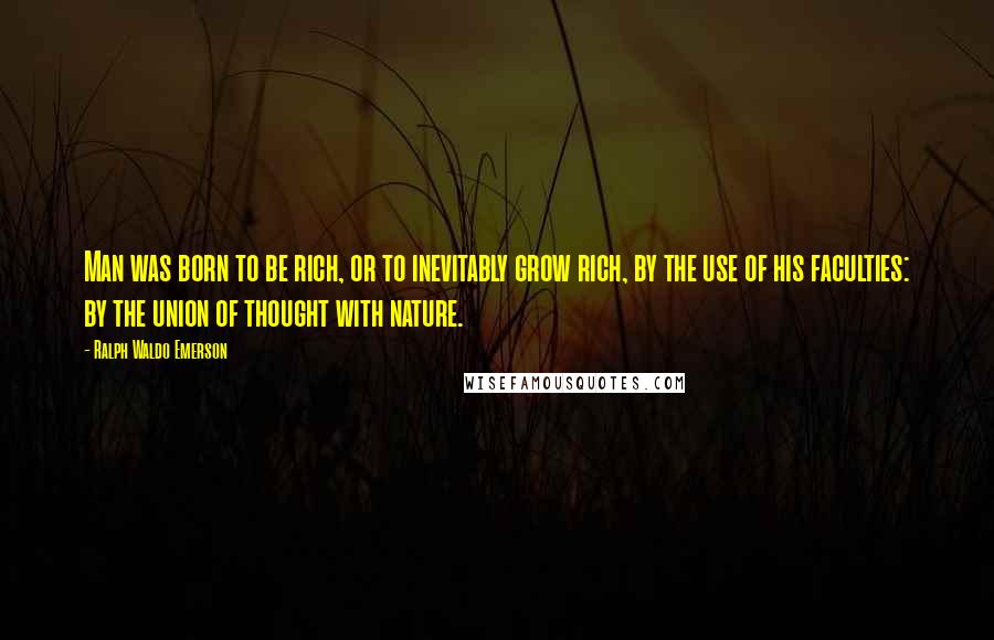 Ralph Waldo Emerson Quotes: Man was born to be rich, or to inevitably grow rich, by the use of his faculties: by the union of thought with nature.