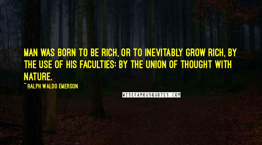 Ralph Waldo Emerson Quotes: Man was born to be rich, or to inevitably grow rich, by the use of his faculties: by the union of thought with nature.