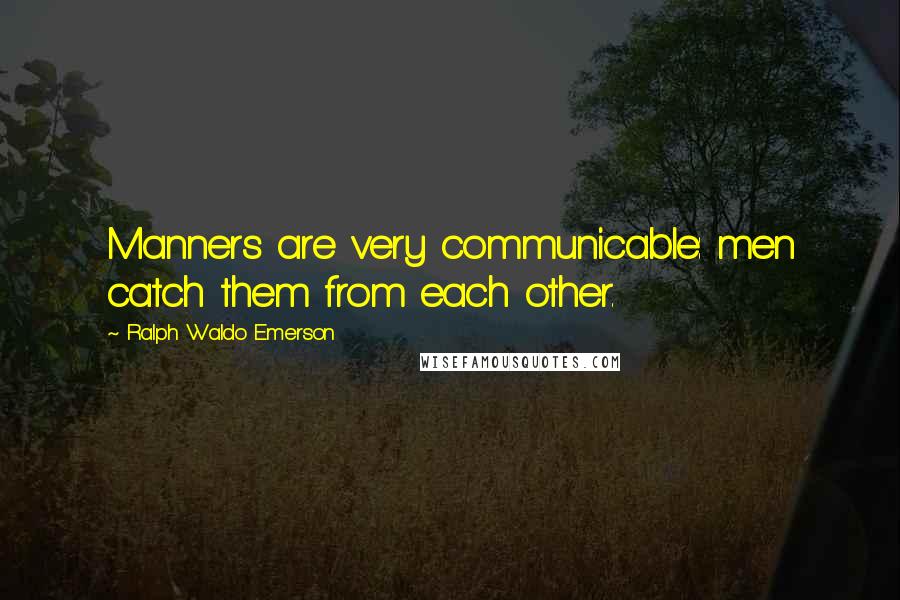 Ralph Waldo Emerson Quotes: Manners are very communicable: men catch them from each other.