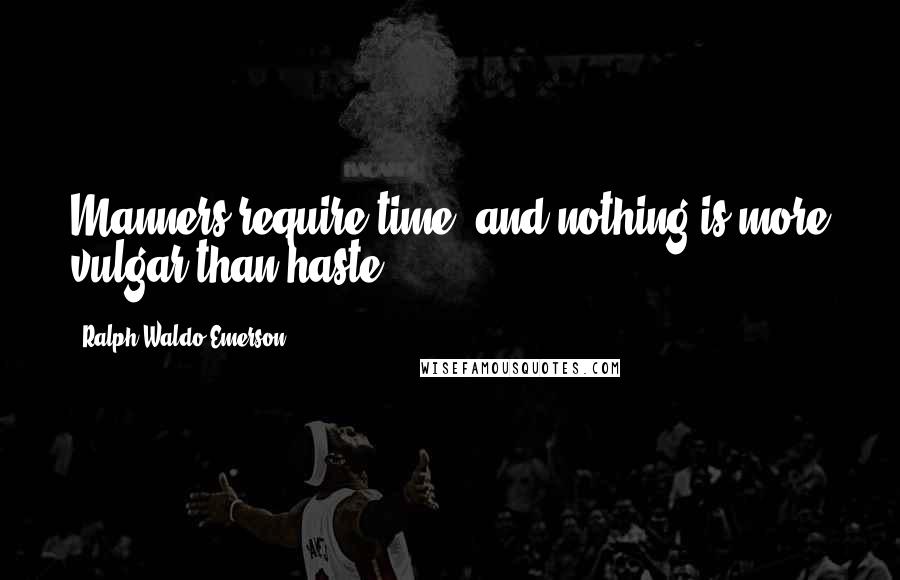 Ralph Waldo Emerson Quotes: Manners require time, and nothing is more vulgar than haste.