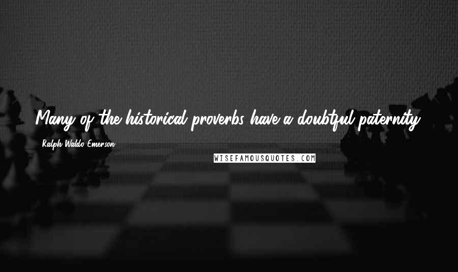 Ralph Waldo Emerson Quotes: Many of the historical proverbs have a doubtful paternity.