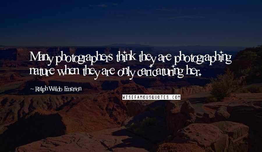 Ralph Waldo Emerson Quotes: Many photographers think they are photographing nature when they are only caricaturing her.