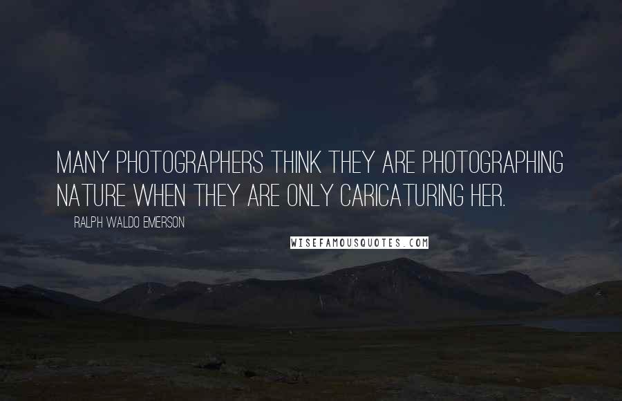 Ralph Waldo Emerson Quotes: Many photographers think they are photographing nature when they are only caricaturing her.