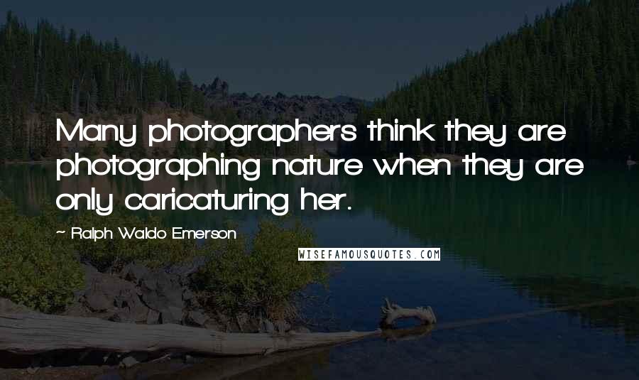 Ralph Waldo Emerson Quotes: Many photographers think they are photographing nature when they are only caricaturing her.