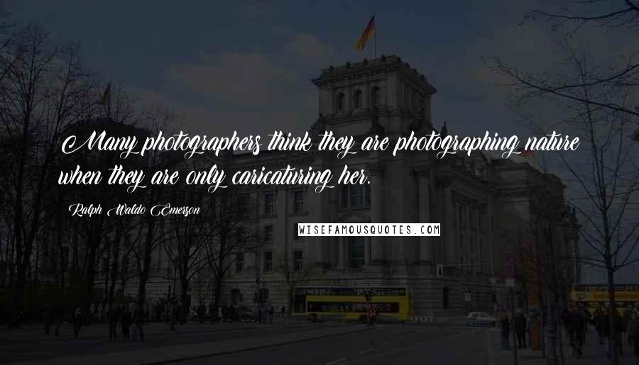 Ralph Waldo Emerson Quotes: Many photographers think they are photographing nature when they are only caricaturing her.