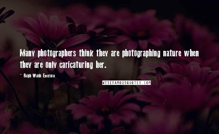 Ralph Waldo Emerson Quotes: Many photographers think they are photographing nature when they are only caricaturing her.