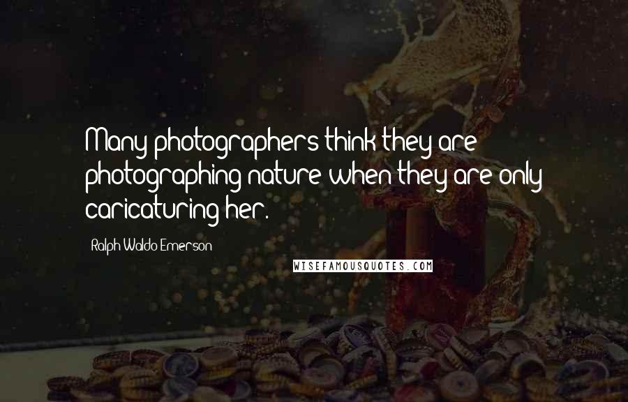 Ralph Waldo Emerson Quotes: Many photographers think they are photographing nature when they are only caricaturing her.