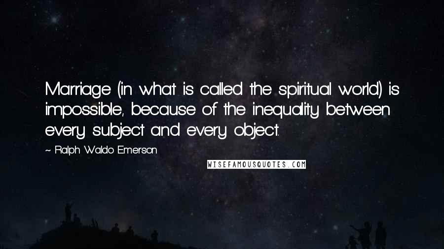Ralph Waldo Emerson Quotes: Marriage (in what is called the spiritual world) is impossible, because of the inequality between every subject and every object.