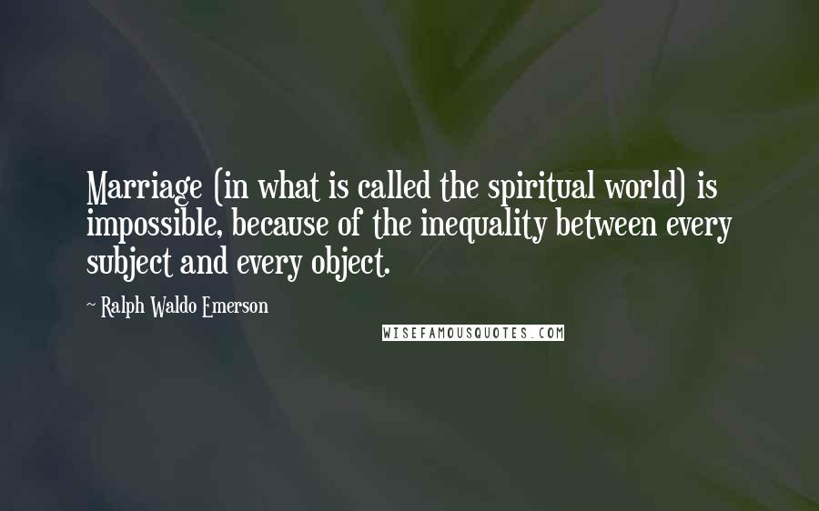 Ralph Waldo Emerson Quotes: Marriage (in what is called the spiritual world) is impossible, because of the inequality between every subject and every object.