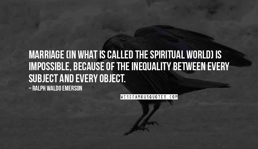 Ralph Waldo Emerson Quotes: Marriage (in what is called the spiritual world) is impossible, because of the inequality between every subject and every object.