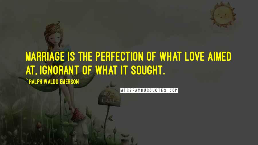 Ralph Waldo Emerson Quotes: Marriage is the perfection of what love aimed at, ignorant of what it sought.