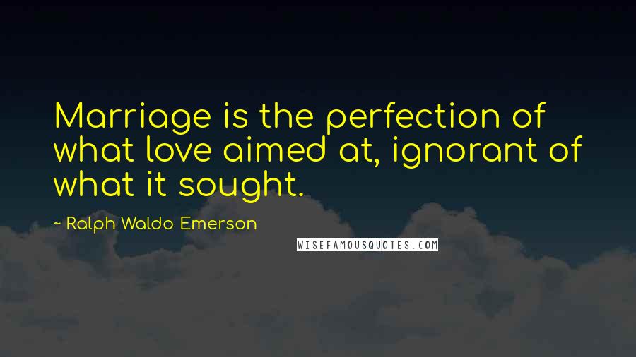 Ralph Waldo Emerson Quotes: Marriage is the perfection of what love aimed at, ignorant of what it sought.