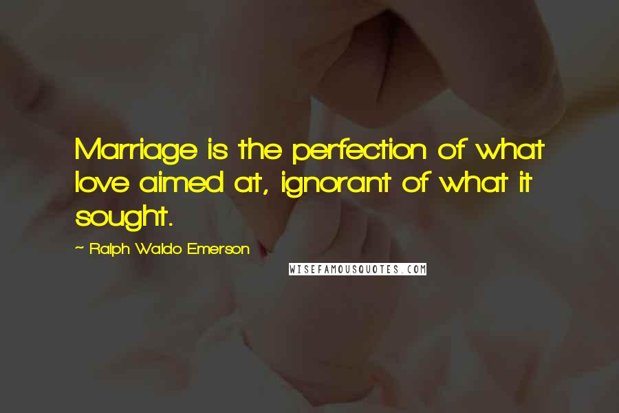 Ralph Waldo Emerson Quotes: Marriage is the perfection of what love aimed at, ignorant of what it sought.