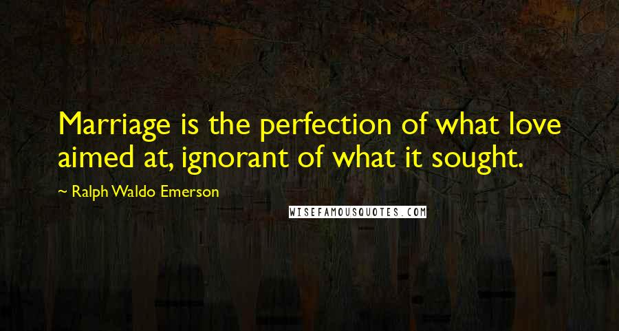 Ralph Waldo Emerson Quotes: Marriage is the perfection of what love aimed at, ignorant of what it sought.