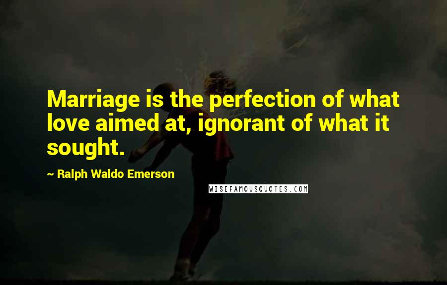 Ralph Waldo Emerson Quotes: Marriage is the perfection of what love aimed at, ignorant of what it sought.