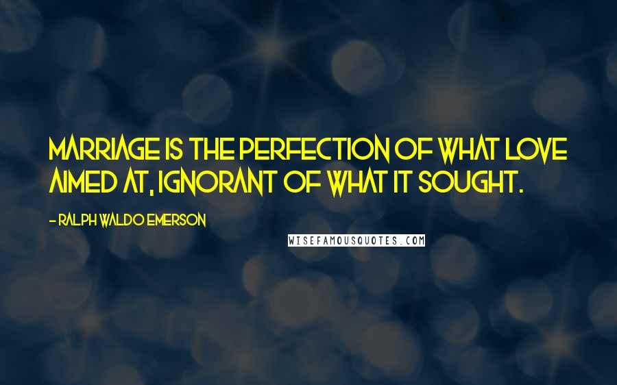 Ralph Waldo Emerson Quotes: Marriage is the perfection of what love aimed at, ignorant of what it sought.