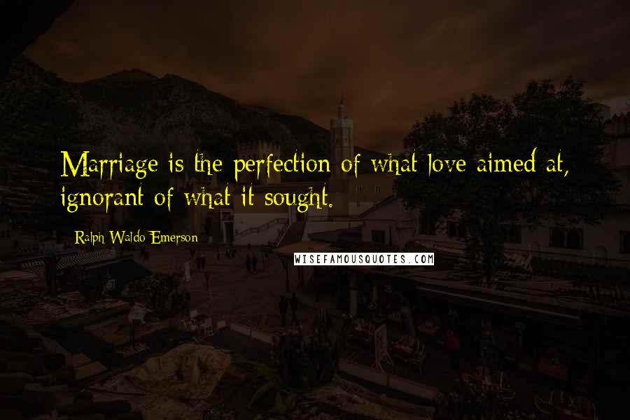 Ralph Waldo Emerson Quotes: Marriage is the perfection of what love aimed at, ignorant of what it sought.