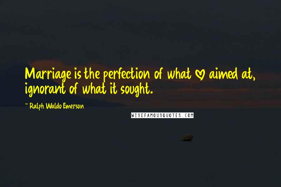 Ralph Waldo Emerson Quotes: Marriage is the perfection of what love aimed at, ignorant of what it sought.