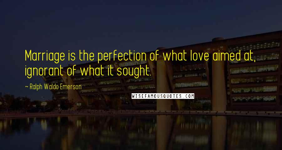 Ralph Waldo Emerson Quotes: Marriage is the perfection of what love aimed at, ignorant of what it sought.