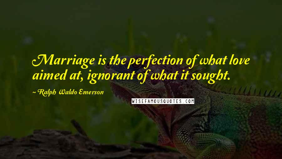 Ralph Waldo Emerson Quotes: Marriage is the perfection of what love aimed at, ignorant of what it sought.