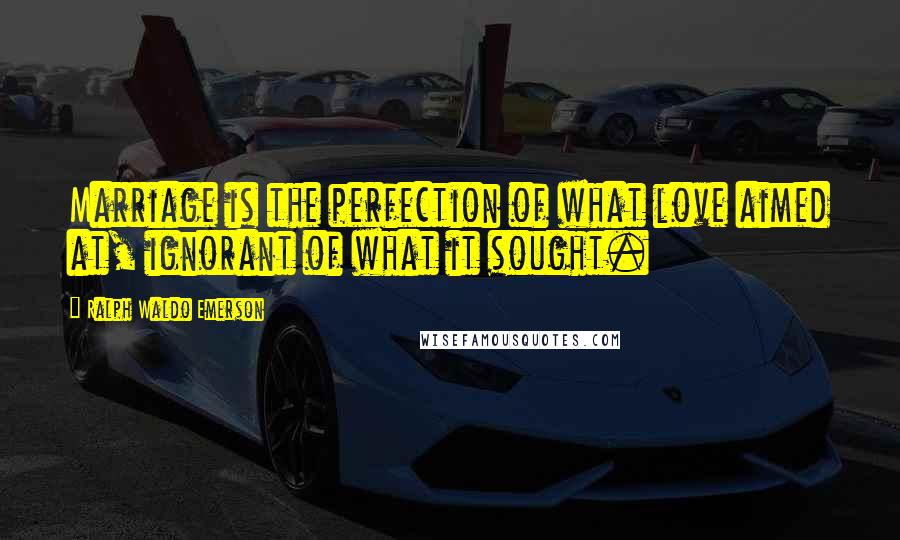 Ralph Waldo Emerson Quotes: Marriage is the perfection of what love aimed at, ignorant of what it sought.