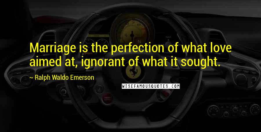 Ralph Waldo Emerson Quotes: Marriage is the perfection of what love aimed at, ignorant of what it sought.