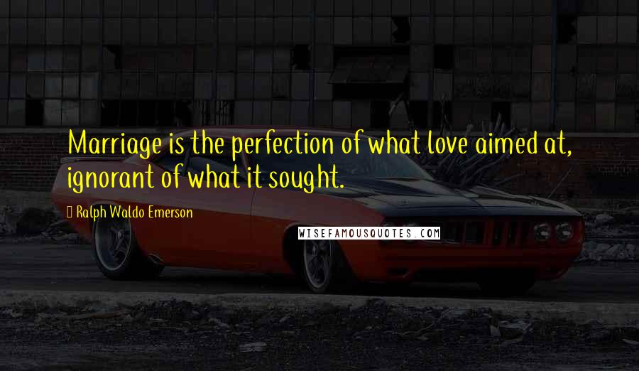 Ralph Waldo Emerson Quotes: Marriage is the perfection of what love aimed at, ignorant of what it sought.