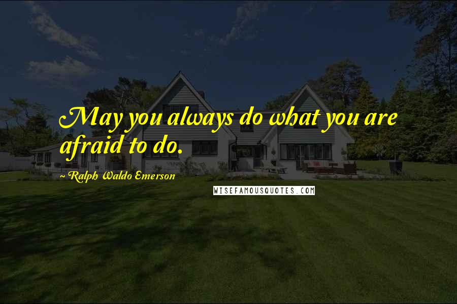 Ralph Waldo Emerson Quotes: May you always do what you are afraid to do.