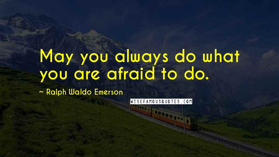 Ralph Waldo Emerson Quotes: May you always do what you are afraid to do.