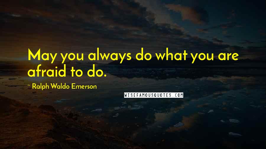 Ralph Waldo Emerson Quotes: May you always do what you are afraid to do.