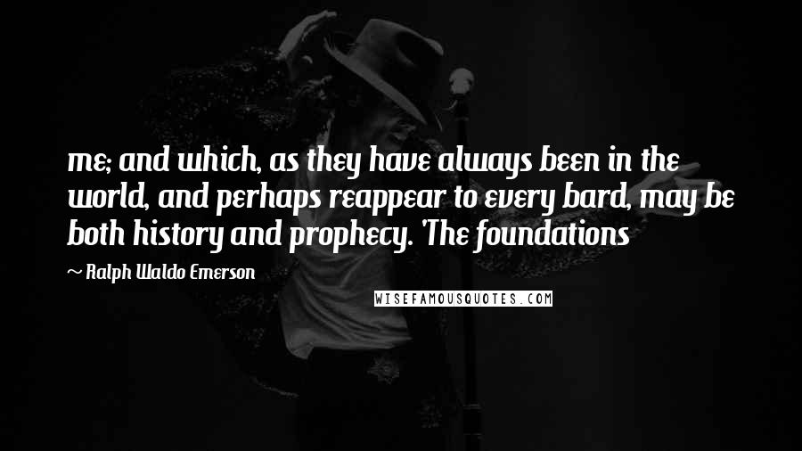 Ralph Waldo Emerson Quotes: me; and which, as they have always been in the world, and perhaps reappear to every bard, may be both history and prophecy. 'The foundations