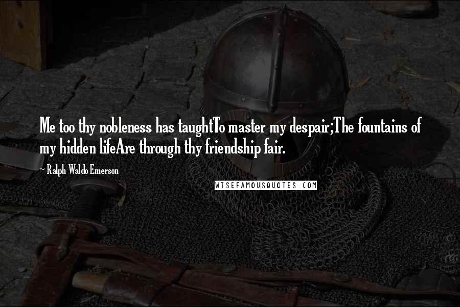 Ralph Waldo Emerson Quotes: Me too thy nobleness has taughtTo master my despair;The fountains of my hidden lifeAre through thy friendship fair.