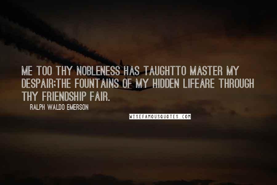 Ralph Waldo Emerson Quotes: Me too thy nobleness has taughtTo master my despair;The fountains of my hidden lifeAre through thy friendship fair.