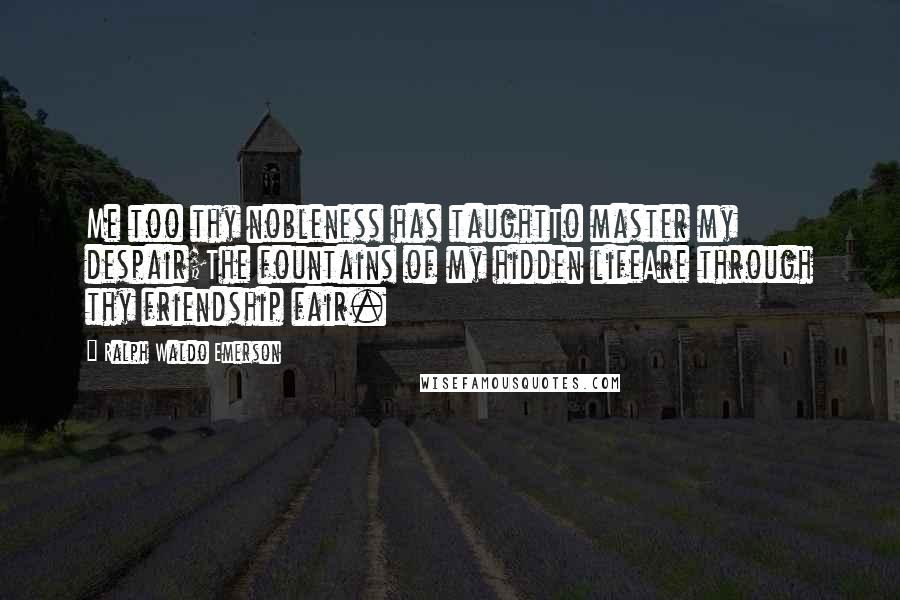 Ralph Waldo Emerson Quotes: Me too thy nobleness has taughtTo master my despair;The fountains of my hidden lifeAre through thy friendship fair.