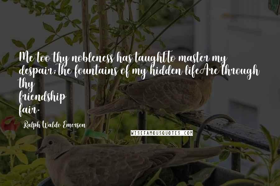 Ralph Waldo Emerson Quotes: Me too thy nobleness has taughtTo master my despair;The fountains of my hidden lifeAre through thy friendship fair.