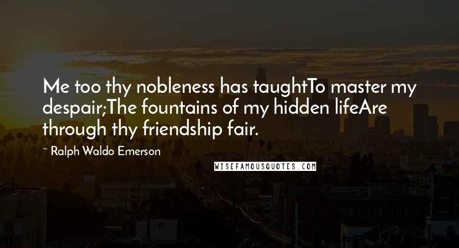 Ralph Waldo Emerson Quotes: Me too thy nobleness has taughtTo master my despair;The fountains of my hidden lifeAre through thy friendship fair.