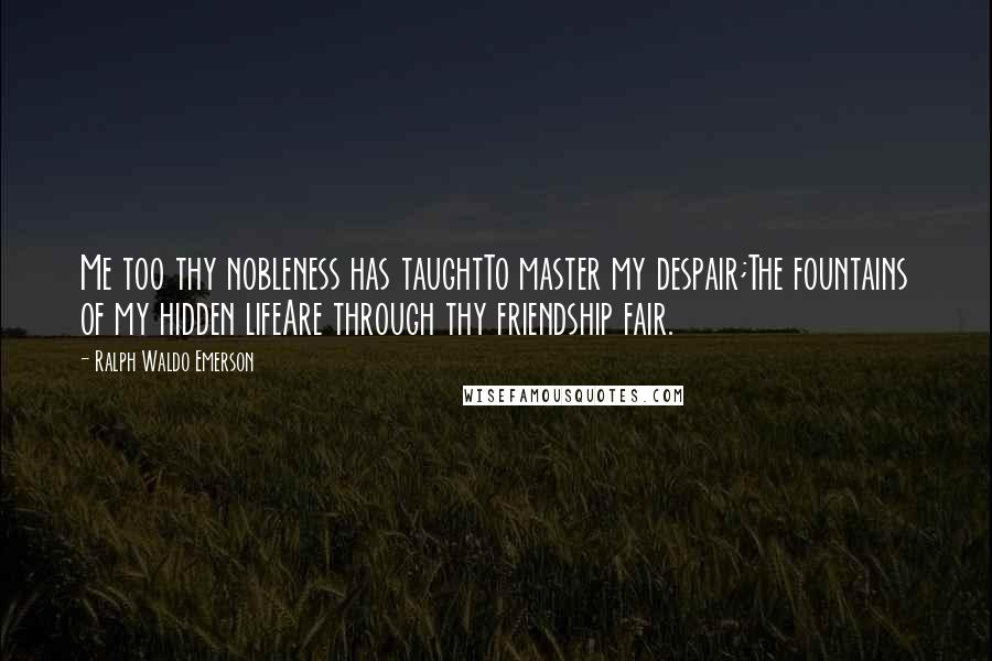 Ralph Waldo Emerson Quotes: Me too thy nobleness has taughtTo master my despair;The fountains of my hidden lifeAre through thy friendship fair.