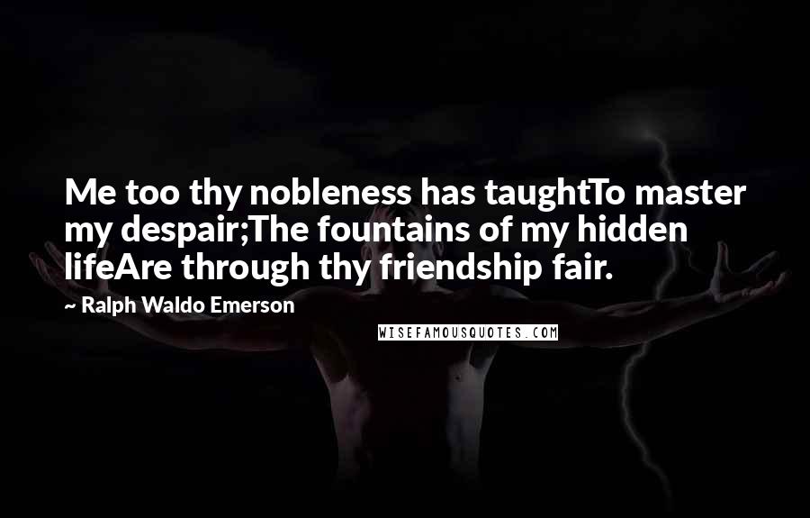 Ralph Waldo Emerson Quotes: Me too thy nobleness has taughtTo master my despair;The fountains of my hidden lifeAre through thy friendship fair.