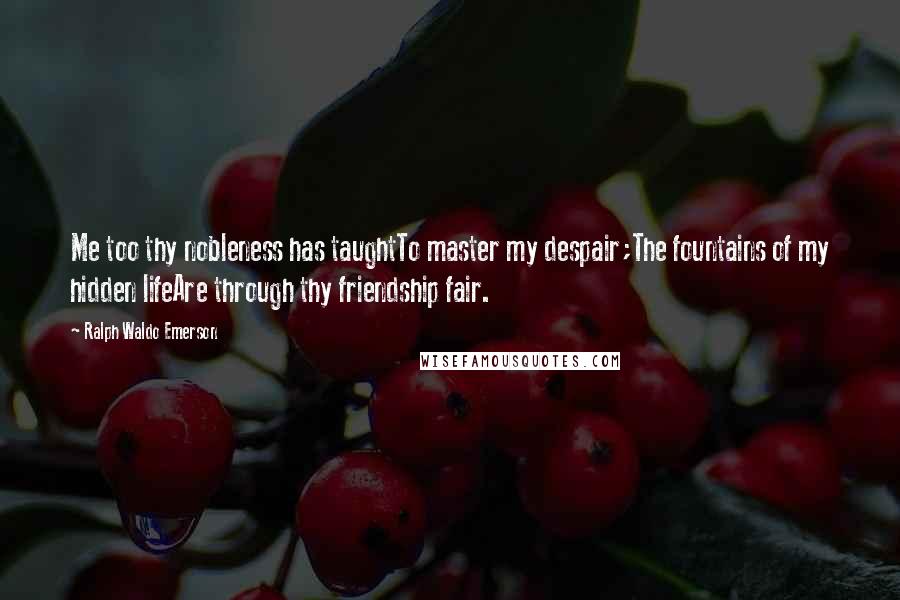 Ralph Waldo Emerson Quotes: Me too thy nobleness has taughtTo master my despair;The fountains of my hidden lifeAre through thy friendship fair.