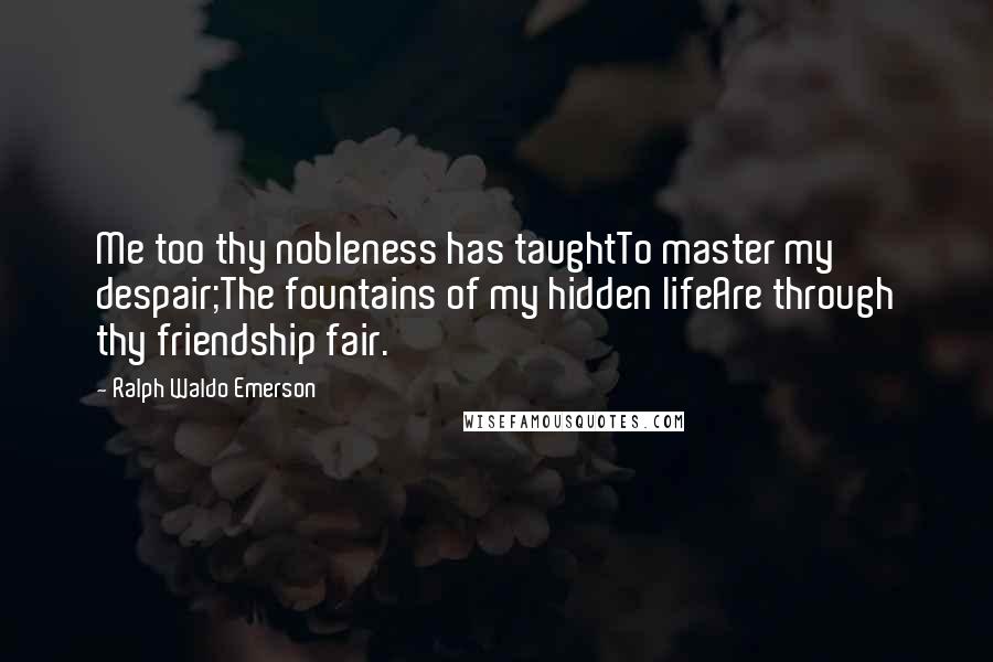 Ralph Waldo Emerson Quotes: Me too thy nobleness has taughtTo master my despair;The fountains of my hidden lifeAre through thy friendship fair.