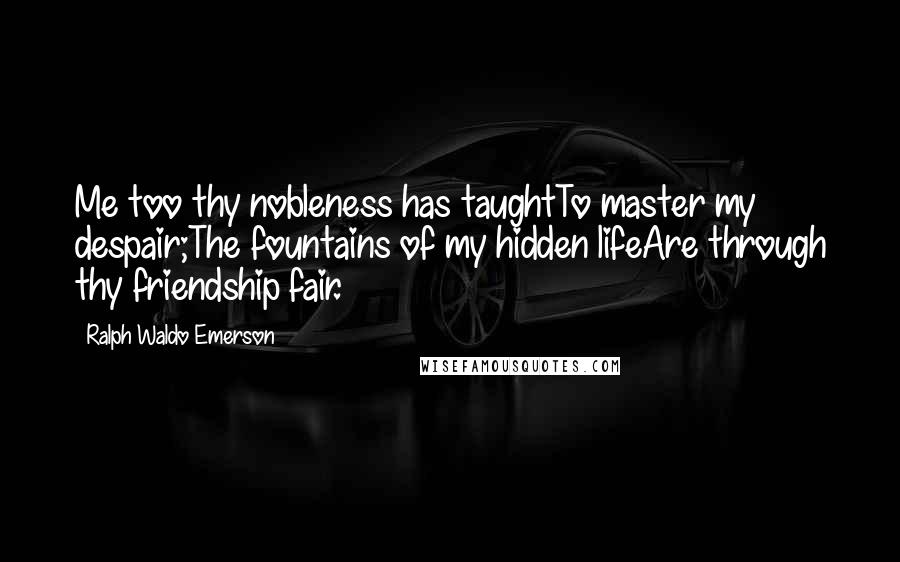 Ralph Waldo Emerson Quotes: Me too thy nobleness has taughtTo master my despair;The fountains of my hidden lifeAre through thy friendship fair.