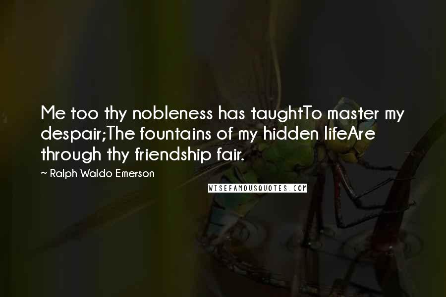 Ralph Waldo Emerson Quotes: Me too thy nobleness has taughtTo master my despair;The fountains of my hidden lifeAre through thy friendship fair.