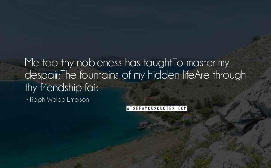 Ralph Waldo Emerson Quotes: Me too thy nobleness has taughtTo master my despair;The fountains of my hidden lifeAre through thy friendship fair.