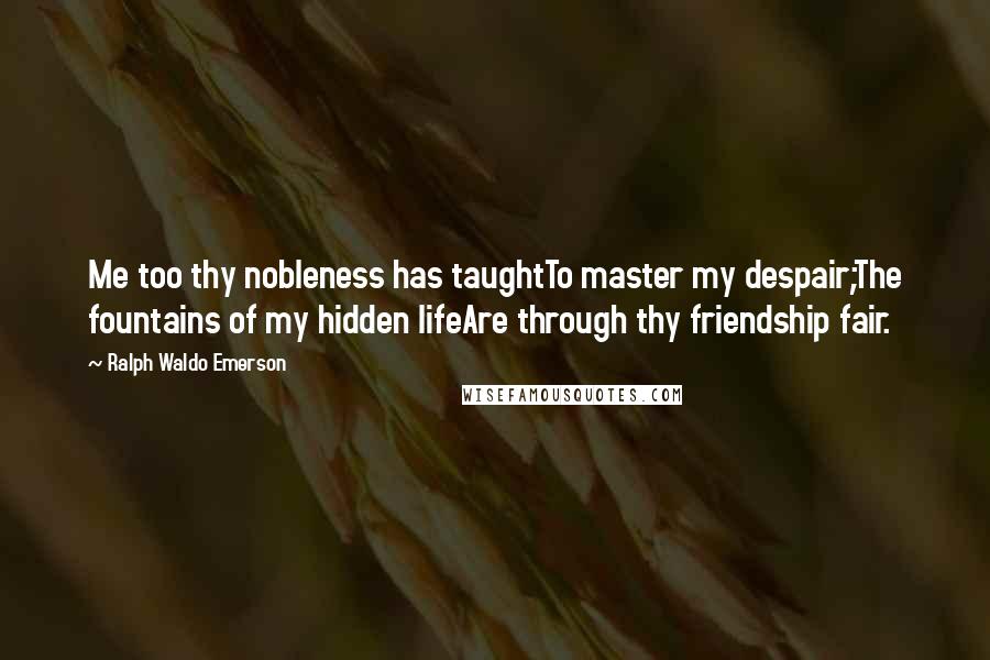 Ralph Waldo Emerson Quotes: Me too thy nobleness has taughtTo master my despair;The fountains of my hidden lifeAre through thy friendship fair.