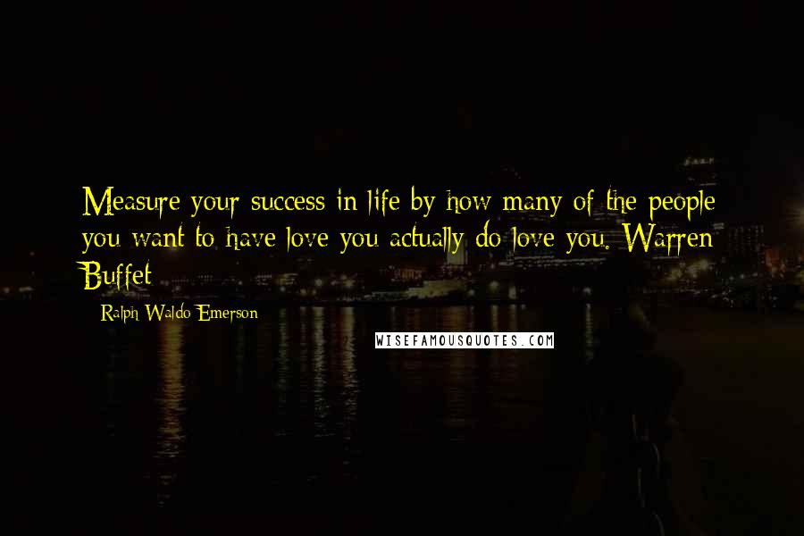 Ralph Waldo Emerson Quotes: Measure your success in life by how many of the people you want to have love you actually do love you. Warren Buffet