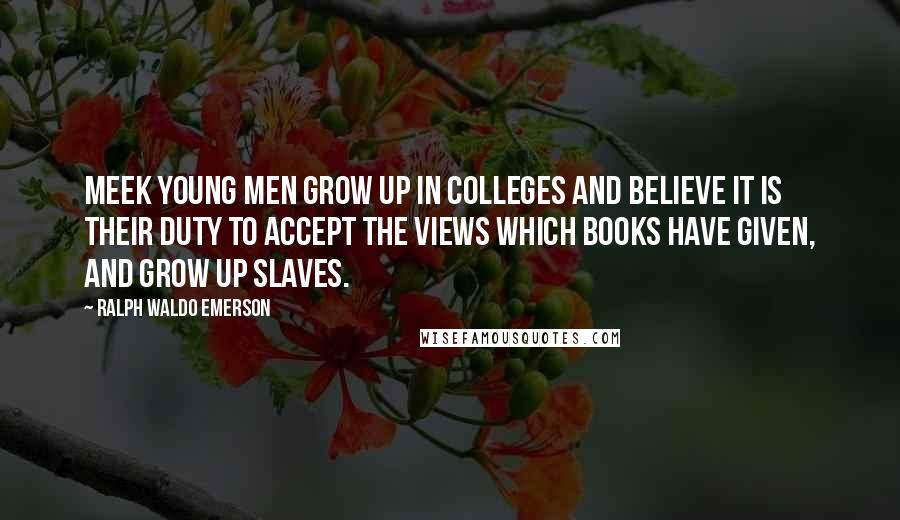 Ralph Waldo Emerson Quotes: Meek young men grow up in colleges and believe it is their duty to accept the views which books have given, and grow up slaves.